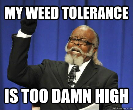 My weed tolerance  is too damn high   Too Damn High