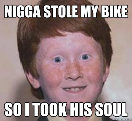 Nigga Stole my bike So i took his soul - Nigga Stole my bike So i took his soul  Over Confident Ginger