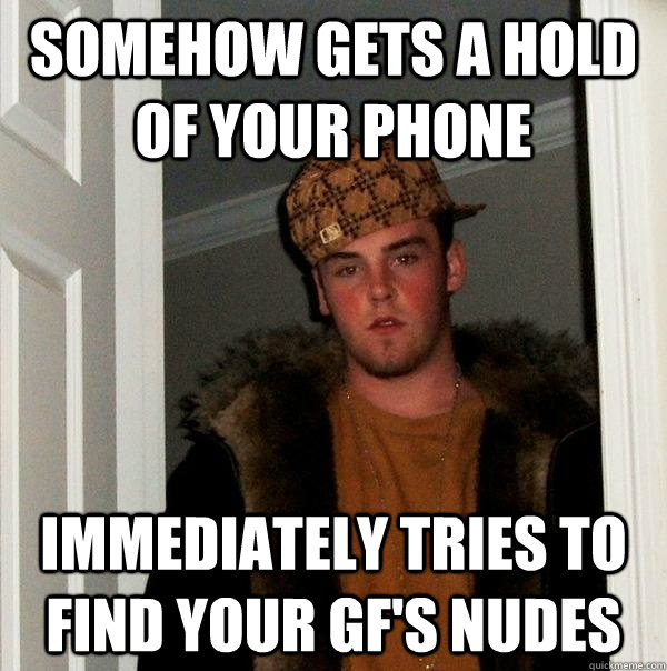 somehow gets a hold of your phone immediately tries to find your gf's nudes - somehow gets a hold of your phone immediately tries to find your gf's nudes  Scumbag Steve