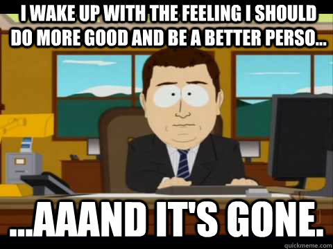 I WAKE UP WITH THE FEELING I SHOULD DO MORE GOOD AND BE A BETTER PERSO... ...Aaand It's Gone. - I WAKE UP WITH THE FEELING I SHOULD DO MORE GOOD AND BE A BETTER PERSO... ...Aaand It's Gone.  And its gone