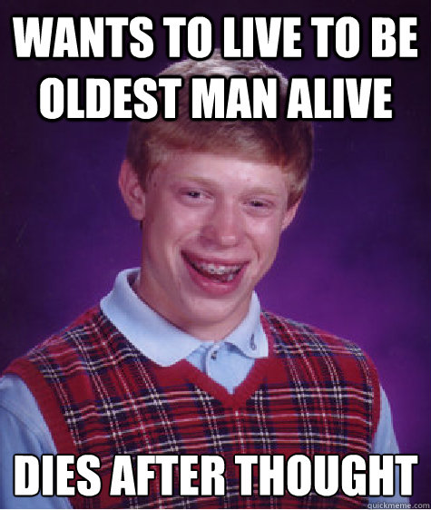 wants to live to be oldest man alive 
dies after thought  Bad Luck Brian