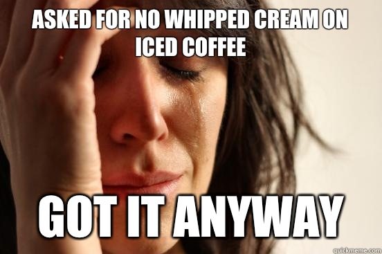 Asked for no whipped cream on iced coffee Got it anyway  First World Problems