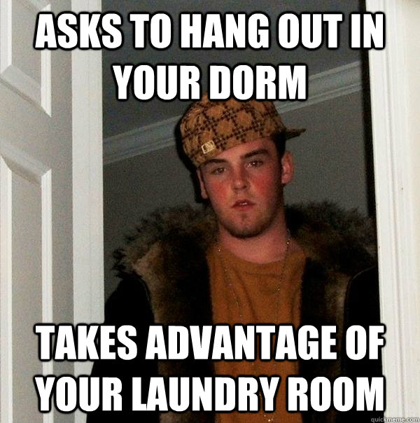 Asks to hang out in your dorm Takes advantage of your laundry room  Scumbag Steve