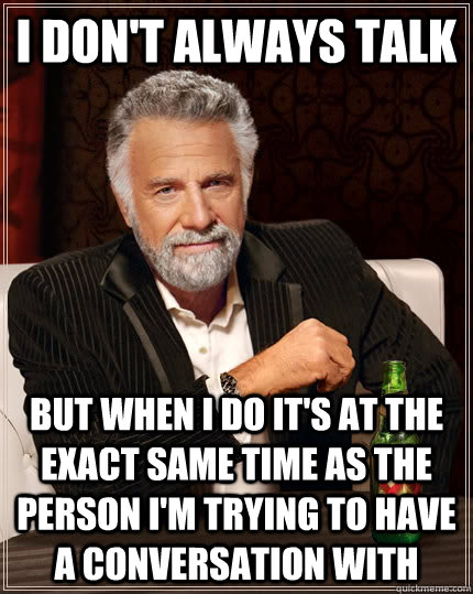 I don't always talk but when I do it's at the exact same time as the person i'm trying to have a conversation with - I don't always talk but when I do it's at the exact same time as the person i'm trying to have a conversation with  The Most Interesting Man In The World