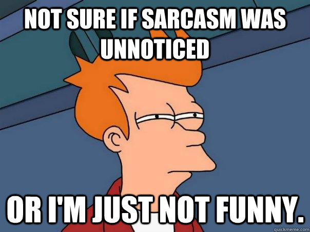 Not sure if sarcasm was unnoticed or I'm just not funny.  Futurama Fry