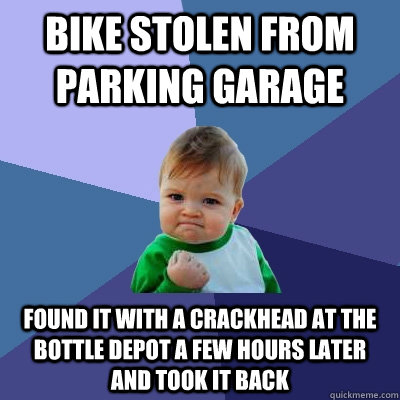 bike stolen from parking garage found it with a crackhead at the bottle depot a few hours later and took it back  Success Kid