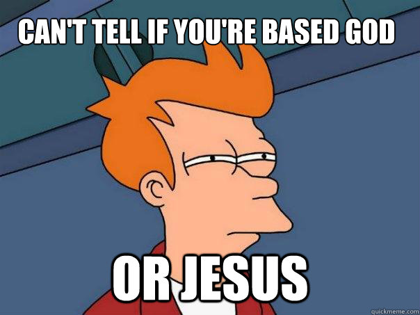 Can't tell if you're based god or jesus  Futurama Fry