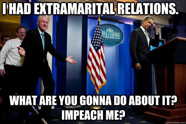 I had extramarital relations. What are you gonna do about it?  Impeach me?  Inappropriate Timing Bill Clinton