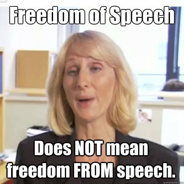 Freedom of Speech Does NOT mean freedom FROM speech.  