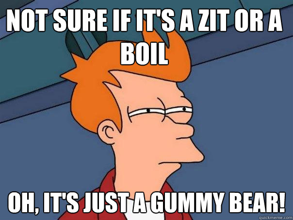 Not sure if it's a zit or a boil Oh, it's just a gummy bear! - Not sure if it's a zit or a boil Oh, it's just a gummy bear!  Futurama Fry