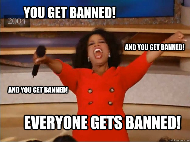You get banned! everyone gets banned! and you get banned! and you get banned!  oprah you get a car