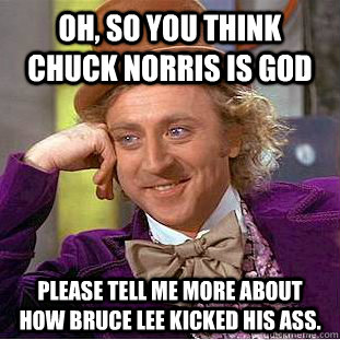 oh, so you think chuck norris is god please tell me more about how bruce lee kicked his ass.  Condescending Wonka