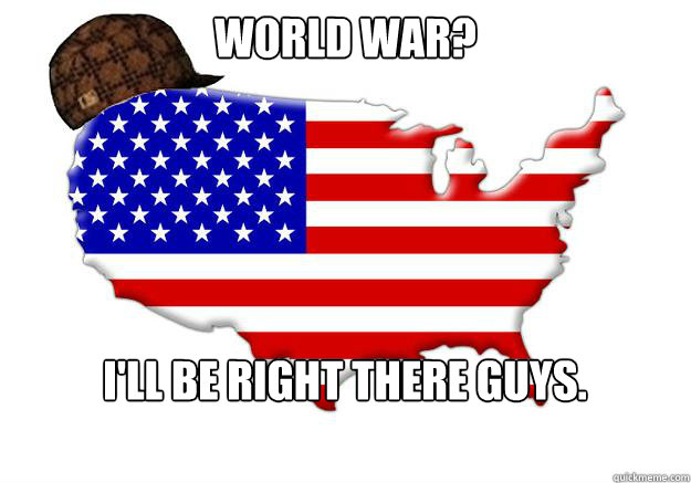 world war? I'll be right there guys. - world war? I'll be right there guys.  Scumbag america