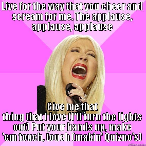 LIVE FOR THE WAY THAT YOU CHEER AND SCREAM FOR ME. THE APPLAUSE, APPLAUSE, APPLAUSE GIVE ME THAT THING THAT I LOVE (I'LL TURN THE LIGHTS OUT) PUT YOUR HANDS UP, MAKE 'EM TOUCH, TOUCH (MAKIN' QUIZNO'S) Wrong Lyrics Christina