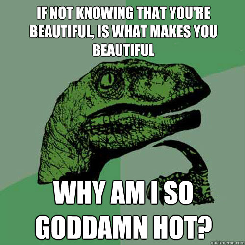 If not knowing that you're beautiful, is what makes you beautiful Why am I so goddamn hot?  Philosoraptor