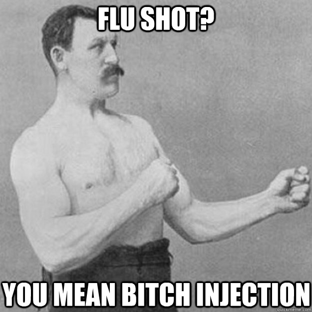 Flu Shot? You mean bitch injection  overly manly man