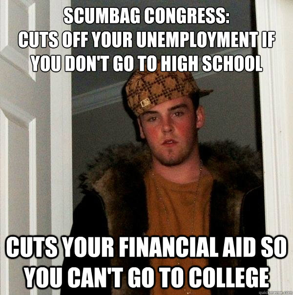 SCUMBAG CONGRESS:
Cuts off your unemployment if you don't go to high school Cuts your financial aid so you can't go to college  Scumbag Steve