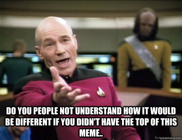  Do you people not understand how it would be different if you didn't have the top of this meme.. -  Do you people not understand how it would be different if you didn't have the top of this meme..  Annoyed Picard HD