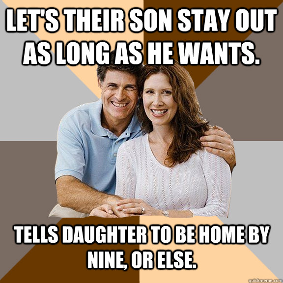 Let's their son stay out as long as he wants. Tells daughter to be home by nine, or else.  Scumbag Parents