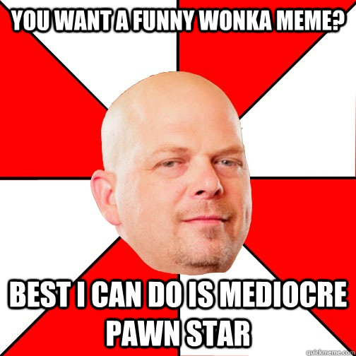 You want a funny Wonka meme? Best I can do is mediocre pawn star  Pawn Star