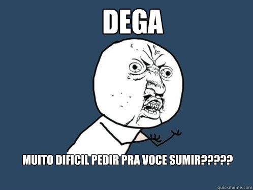 Dega É muito dificil pedir pra voce sumir????? - Dega É muito dificil pedir pra voce sumir?????  Y U No