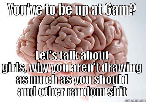 YOU'VE TO BE UP AT 6AM? LET'S TALK ABOUT GIRLS, WHY YOU AREN'T DRAWING AS MUCH AS YOU SHOULD AND OTHER RANDOM SHIT Scumbag Brain