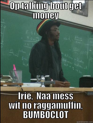 OP TALKING BOUT GET MONEY IRIE,  NAA MESS WIT NO RAGGAMUFFIN, BUMBOCLOT Rasta Science Teacher