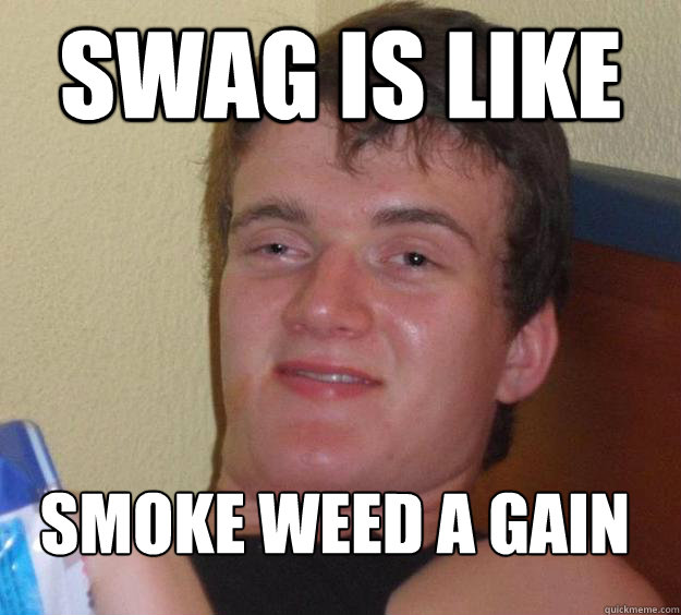Swag is like Smoke weed a gain
 - Swag is like Smoke weed a gain
  10 Guy