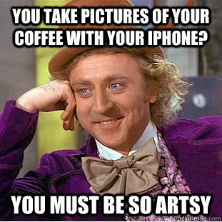 You take pictures of your coffee with your Iphone? You must be so artsy - You take pictures of your coffee with your Iphone? You must be so artsy  Condescending Wonka