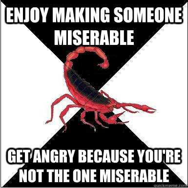 enjoy making someone miserable get angry because you're not the one miserable  Borderline scorpion