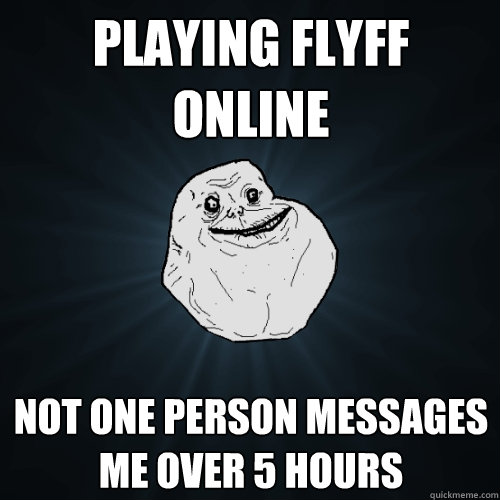 Playing flyff online Not one person messages me over 5 hours  Forever Alone