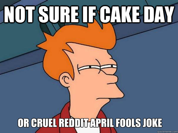 not sure if cake day or cruel reddit april fools joke  Futurama Fry