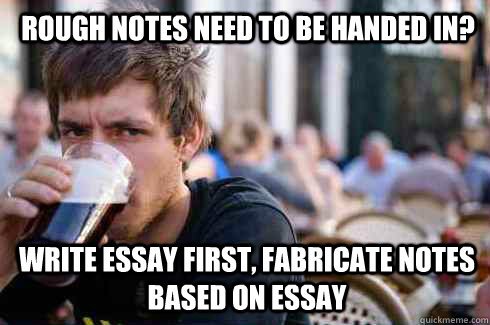 Rough notes need to be handed in? Write essay first, fabricate notes based on essay  Lazy College Senior