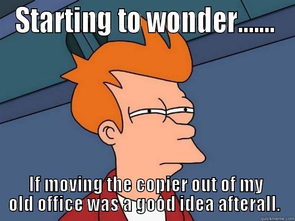 STARTING TO WONDER....... IF MOVING THE COPIER OUT OF MY OLD OFFICE WAS A GOOD IDEA AFTERALL.  Futurama Fry