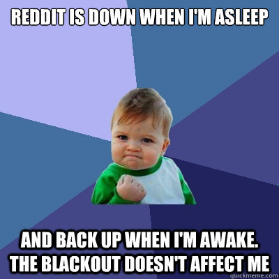 Reddit is down when I'm asleep and back up when i'm Awake. The blackout doesn't affect me  Success Kid