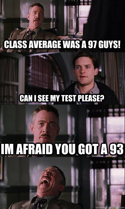 CLASS AVERAGE WAS a 97 guys! can i see my test pleasE? IM afraid you got a 93   JJ Jameson