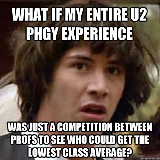 What if my entire U2 phgy experience Was just a competition between profs to see who could get the lowest class average?  conspiracy keanu