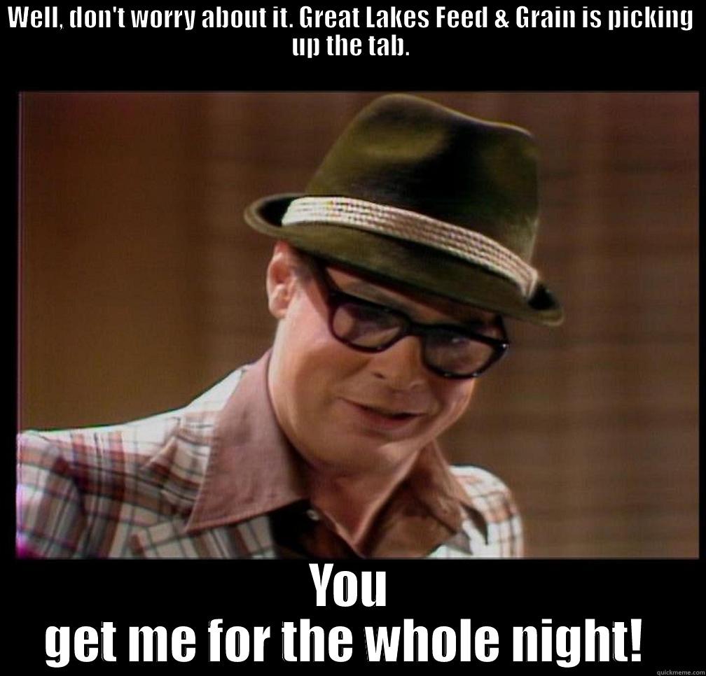 Fred Garvin - WELL, DON'T WORRY ABOUT IT. GREAT LAKES FEED & GRAIN IS PICKING UP THE TAB. YOU GET ME FOR THE WHOLE NIGHT!  Misc