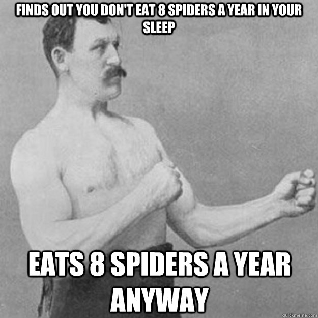 Finds out you don't eat 8 spiders a year in your sleep Eats 8 spiders a year anyway - Finds out you don't eat 8 spiders a year in your sleep Eats 8 spiders a year anyway  overly manly man