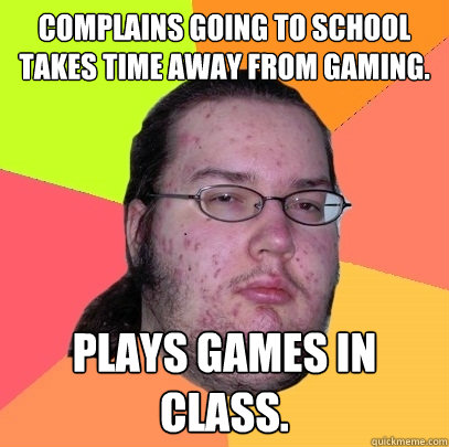 Complains going to school takes time away from gaming. plays games in class.  Butthurt Dweller