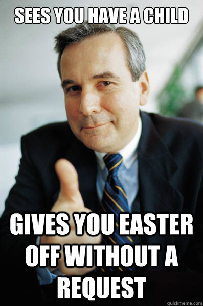 Sees you have a child gives you Easter off without a request - Sees you have a child gives you Easter off without a request  Good Guy Boss