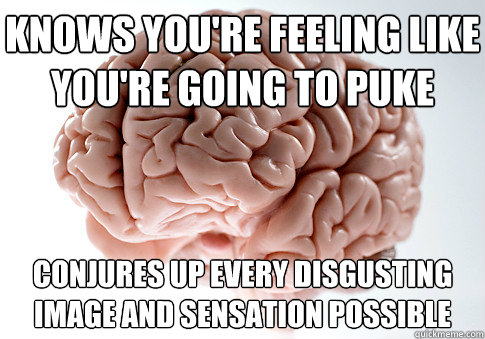 Knows you're feeling like you're going to puke Conjures up every disgusting image and sensation possible - Knows you're feeling like you're going to puke Conjures up every disgusting image and sensation possible  Scumbag Brain