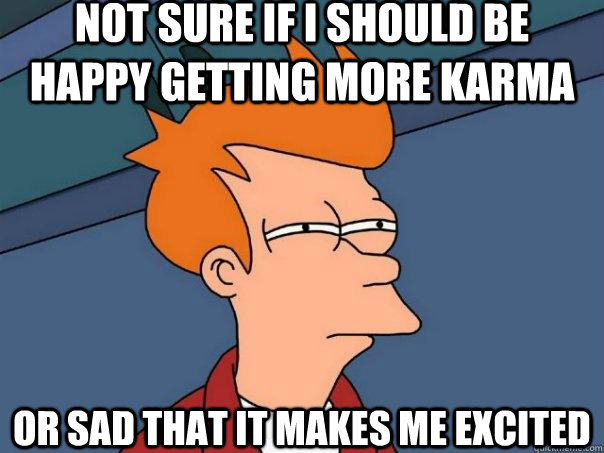 Not sure if I should be happy getting more karma Or sad that it makes me excited - Not sure if I should be happy getting more karma Or sad that it makes me excited  Futurama Fry