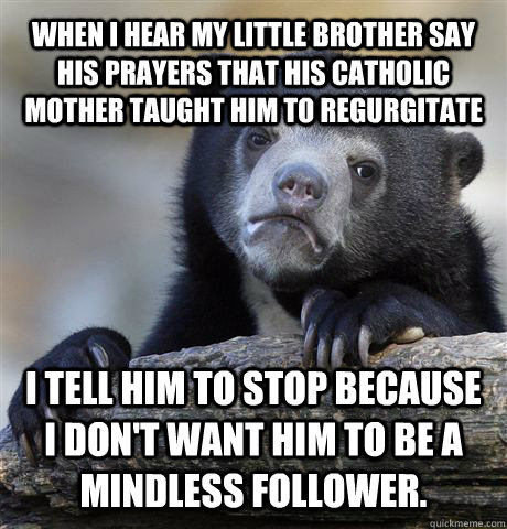 When I hear my little brother say his prayers that his catholic mother taught him to regurgitate I tell him to stop because I don't want him to be a mindless follower.   Confession Bear