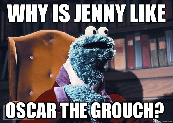 WHY IS JENNY LIKE OSCAR THE GROUCH?  Cookie Monster