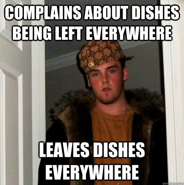 Complains about dishes being left everywhere Leaves dishes everywhere - Complains about dishes being left everywhere Leaves dishes everywhere  Scumbag Steve