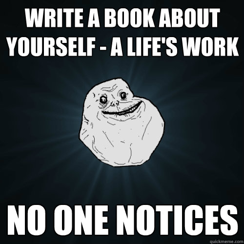 Write a book about yourself - a life's work no one notices  Forever Alone