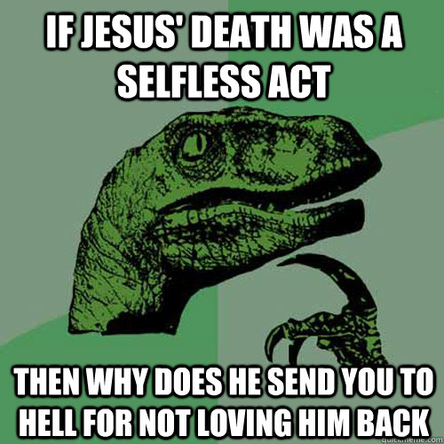 If Jesus' death was a selfless act then why does he send you to hell for not loving him back  Philosoraptor