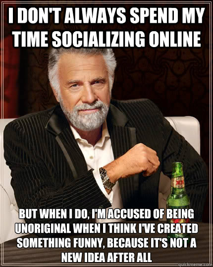 I don't always spend my time socializing online but when I do, i'm accused of being unoriginal when i think i've created something funny, because it's not a new idea after all - I don't always spend my time socializing online but when I do, i'm accused of being unoriginal when i think i've created something funny, because it's not a new idea after all  The Most Interesting Man In The World