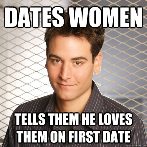 dates women tells them he loves them on first date  Scumbag Ted Mosby